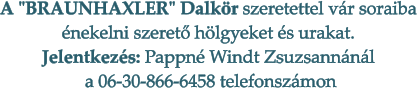 A "BRAUNHAXLER" Dalkr szeretettel vr soraiba nekelni szeret hlgyeket s urakat.  Jelentkezs: Pappn Windt Zsuzsannnl   a 06-30-866-6458 telefonszmon