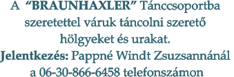 A  BRAUNHAXLER Tnccsoportba  szeretettel vruk tncolni szeret  hlgyeket s urakat. Jelentkezs: Pappn Windt Zsuzsannnl   a 06-30-866-6458 telefonszmon