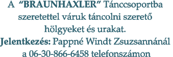 A  �BRAUNHAXLER� T�nccsoportba  szeretettel v�ruk t�ncolni szeret�  h�lgyeket �s urakat. Jelentkez�s: Pappn� Windt Zsuzsann�n�l   a 06-30-866-6458 telefonsz�mon